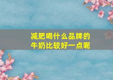 减肥喝什么品牌的牛奶比较好一点呢