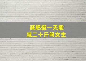 减肥操一天能减二十斤吗女生