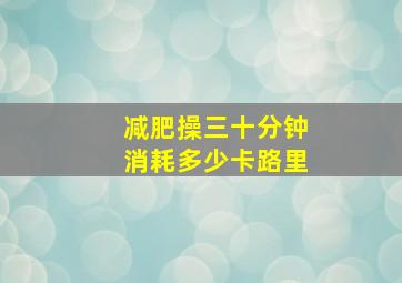 减肥操三十分钟消耗多少卡路里