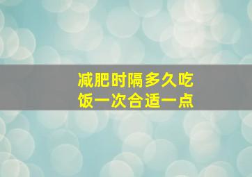 减肥时隔多久吃饭一次合适一点