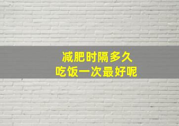 减肥时隔多久吃饭一次最好呢