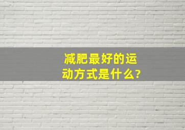 减肥最好的运动方式是什么?