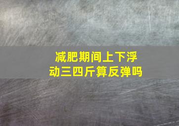 减肥期间上下浮动三四斤算反弹吗