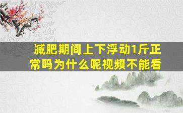 减肥期间上下浮动1斤正常吗为什么呢视频不能看