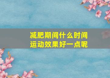 减肥期间什么时间运动效果好一点呢