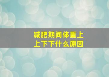 减肥期间体重上上下下什么原因