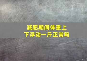 减肥期间体重上下浮动一斤正常吗