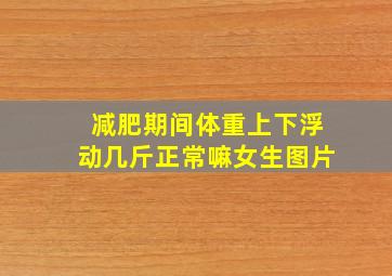 减肥期间体重上下浮动几斤正常嘛女生图片