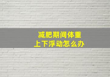 减肥期间体重上下浮动怎么办