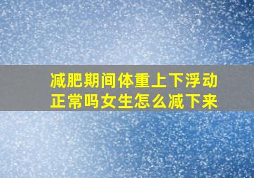 减肥期间体重上下浮动正常吗女生怎么减下来