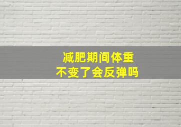 减肥期间体重不变了会反弹吗