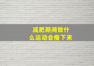 减肥期间做什么运动会瘦下来