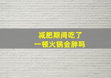 减肥期间吃了一顿火锅会胖吗