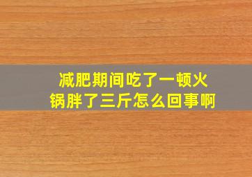 减肥期间吃了一顿火锅胖了三斤怎么回事啊