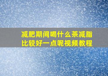 减肥期间喝什么茶减脂比较好一点呢视频教程