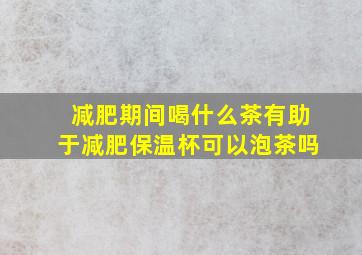 减肥期间喝什么茶有助于减肥保温杯可以泡茶吗