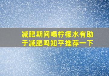 减肥期间喝柠檬水有助于减肥吗知乎推荐一下