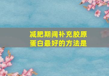 减肥期间补充胶原蛋白最好的方法是