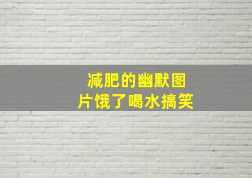 减肥的幽默图片饿了喝水搞笑