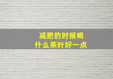 减肥的时候喝什么茶叶好一点