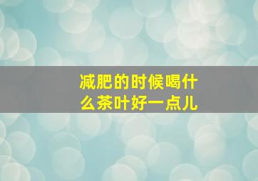 减肥的时候喝什么茶叶好一点儿