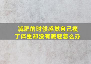 减肥的时候感觉自己瘦了体重却没有减轻怎么办