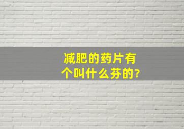 减肥的药片有个叫什么芬的?