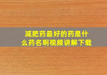 减肥药最好的药是什么药名啊视频讲解下载