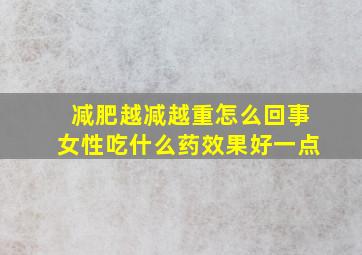 减肥越减越重怎么回事女性吃什么药效果好一点