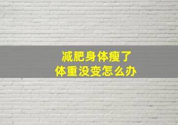 减肥身体瘦了体重没变怎么办