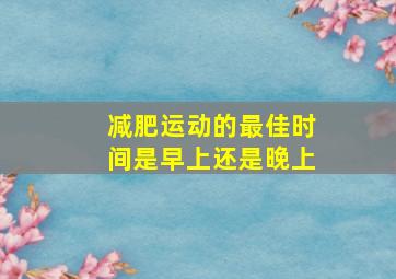 减肥运动的最佳时间是早上还是晚上