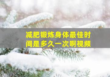 减肥锻炼身体最佳时间是多久一次啊视频