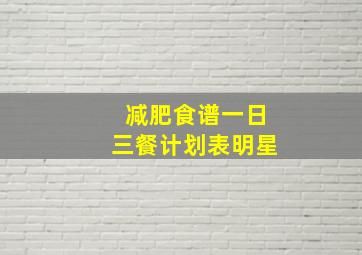 减肥食谱一日三餐计划表明星