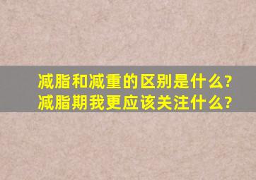 减脂和减重的区别是什么?减脂期我更应该关注什么?