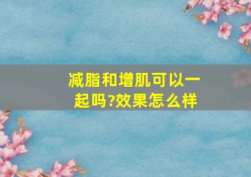 减脂和增肌可以一起吗?效果怎么样