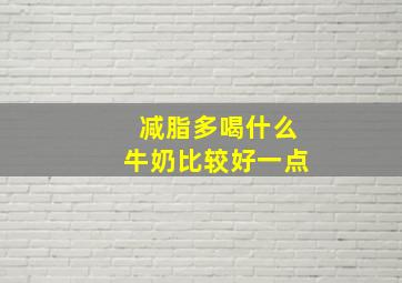 减脂多喝什么牛奶比较好一点