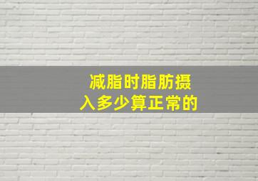 减脂时脂肪摄入多少算正常的