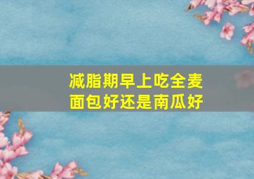 减脂期早上吃全麦面包好还是南瓜好