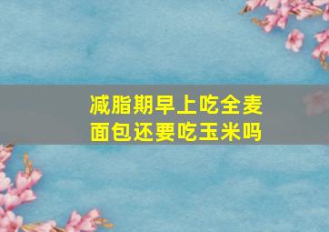 减脂期早上吃全麦面包还要吃玉米吗