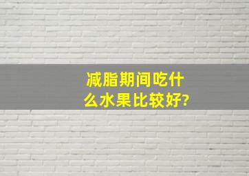 减脂期间吃什么水果比较好?