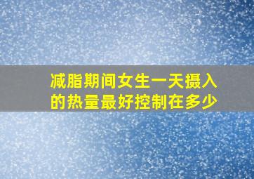 减脂期间女生一天摄入的热量最好控制在多少