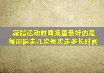 减脂运动时间减重最好的是每周健走几次每次走多长时间