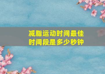 减脂运动时间最佳时间段是多少秒钟