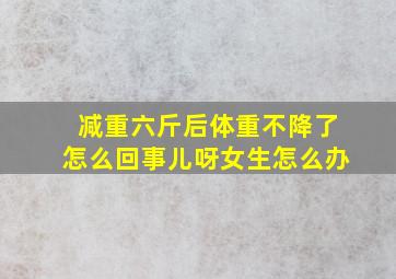 减重六斤后体重不降了怎么回事儿呀女生怎么办