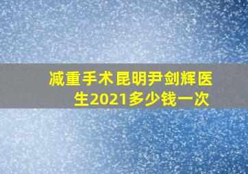 减重手术昆明尹剑辉医生2021多少钱一次