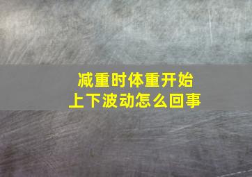 减重时体重开始上下波动怎么回事