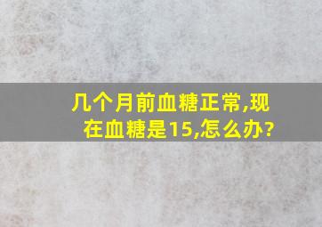 几个月前血糖正常,现在血糖是15,怎么办?