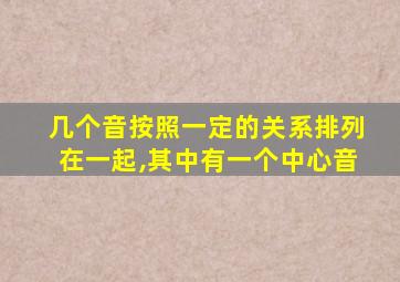 几个音按照一定的关系排列在一起,其中有一个中心音