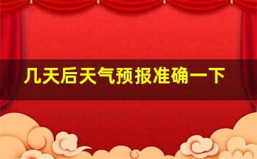 几天后天气预报准确一下