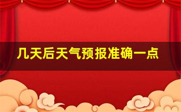 几天后天气预报准确一点